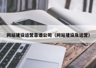 网站建设运营靠谱公司（网站建设及运营）