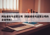 网站建设与运营公司（网站建设与运营公司的企业特色）