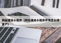 网站建设小程序（网站建设小程序开发怎么找客户）