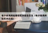 电子商务网站建设实训报告范文（电子商务网站实训总结）