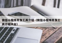 微信小程序开发工具介绍（微信小程序开发工具介绍大全）