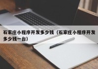 石家庄小程序开发多少钱（石家庄小程序开发多少钱一台）