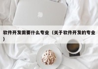 软件开发需要什么专业（关于软件开发的专业）