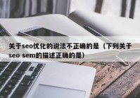 关于seo优化的说法不正确的是（下列关于seo sem的描述正确的是）