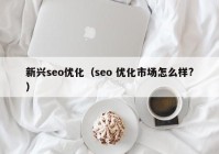 新兴seo优化（seo 优化市场怎么样?）