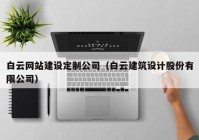 白云网站建设定制公司（白云建筑设计股份有限公司）