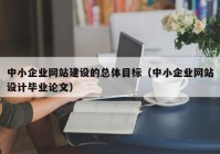 中小企业网站建设的总体目标（中小企业网站设计毕业论文）