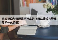 网站建设与管理是学什么的（网站建设与管理是学什么的啊）