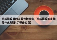 网站建设目的主要包括哪些（网站建设的目标是什么?提供了哪些栏目）