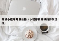 商城小程序开发价格（小程序和商城的开发价格）