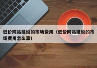 低价网站建设的市场费用（低价网站建设的市场费用怎么算）