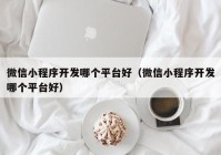 微信小程序开发哪个平台好（微信小程序开发哪个平台好）