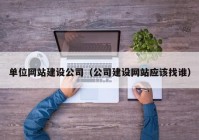 单位网站建设公司（公司建设网站应该找谁）