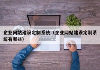 企业网站建设定制系统（企业网站建设定制系统有哪些）