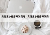 支付宝小程序开发费用（支付宝小程序开发商）