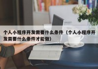 个人小程序开发需要什么条件（个人小程序开发需要什么条件才能做）