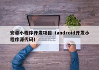 安卓小程序开发项目（android开发小程序源代码）