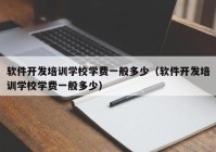 软件开发培训学校学费一般多少（软件开发培训学校学费一般多少）