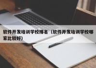 软件开发培训学校排名（软件开发培训学校哪家比较好）