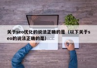 关于seo优化的说法正确的是（以下关于seo的说法正确的是）