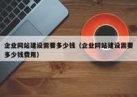 企业网站建设需要多少钱（企业网站建设需要多少钱费用）