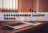 软件开发培训学费收费标准（java软件开发培训费用）