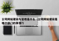 公司网站建设与管理是什么（公司网站建设是哪个部门的事情?）