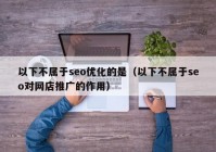 以下不属于seo优化的是（以下不属于seo对网店推广的作用）