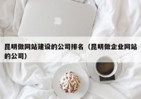 昆明做网站建设的公司排名（昆明做企业网站的公司）