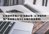 汇丰软件开发(广东)有限公司（汇丰软件开发广东有限公司与汇丰银行有关系吗）