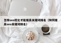 怎样seo优化才能提高关键词排名（如何提高seo关键词排名）