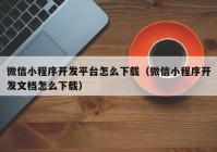 微信小程序开发平台怎么下载（微信小程序开发文档怎么下载）