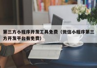 第三方小程序开发工具免费（微信小程序第三方开发平台有免费）