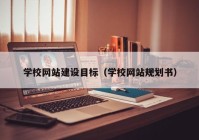 学校网站建设目标（学校网站规划书）