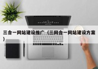 三合一网站建设推广（三网合一网站建设方案）