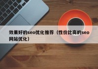 效果好的seo优化推荐（性价比高的seo网站优化）