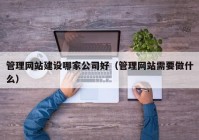 管理网站建设哪家公司好（管理网站需要做什么）