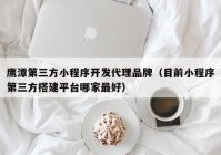 鹰潭第三方小程序开发代理品牌（目前小程序第三方搭建平台哪家最好）