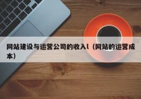 网站建设与运营公司的收入l（网站的运营成本）