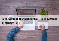 深圳小程序开发公司师大排名（深圳小程序最好是哪家公司）