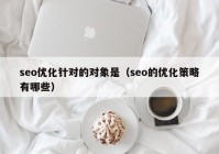 seo优化针对的对象是（seo的优化策略有哪些）