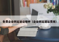 免费企业网站建设哪种（企业网站建站费用）