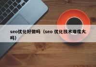 seo优化好做吗（seo 优化技术难度大吗）