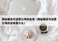 网站建设与运营公司的业务（网站建设与运营公司的业务是什么）