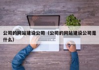 公司的网站建设公司（公司的网站建设公司是什么）