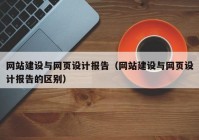 网站建设与网页设计报告（网站建设与网页设计报告的区别）