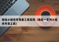 微信小程序开发者工具官网（推出一系列小程序开发工具）