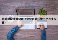 网站建设托管公司（企业网站托管一个月多少钱）