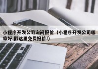 小程序开发公司询问报价（小程序开发公司哪家好,戳这里免费报价!）