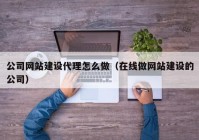 公司网站建设代理怎么做（在线做网站建设的公司）